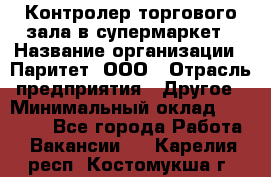 Контролер торгового зала в супермаркет › Название организации ­ Паритет, ООО › Отрасль предприятия ­ Другое › Минимальный оклад ­ 30 000 - Все города Работа » Вакансии   . Карелия респ.,Костомукша г.